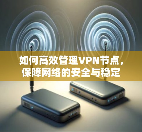如何高效管理VPN节点，保障网络的安全与稳定