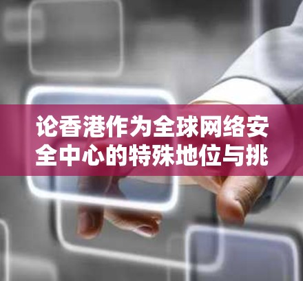 论香港作为全球网络安全中心的特殊地位与挑战