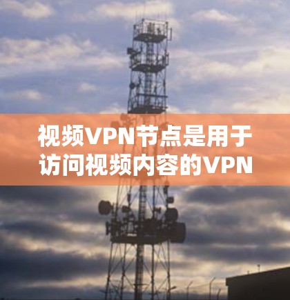 视频VPN节点是用于访问视频内容的VPN设备，通常与普通VPN有所不同，主要涉及内容过滤、版权管理以及设备的安全性等。以下是对视频VPN节点的详细说明