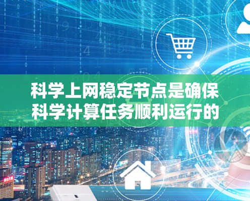 科学上网稳定节点是确保科学计算任务顺利运行的关键组成部分，涉及多个方面的优化和管理。以下是对科学上网稳定节点的详细总结