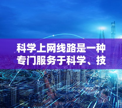 科学上网线路是一种专门服务于科学、技术、教育和社会科学等领域的互联网服务，其特点和配置如下