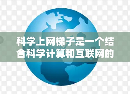 科学上网梯子是一个结合科学计算和互联网的平台或工具，旨在通过互联网将科学计算能力与协作共享相结合，提供跨学科的学习和工作环境。以下是一些可能涉及的方面和内容