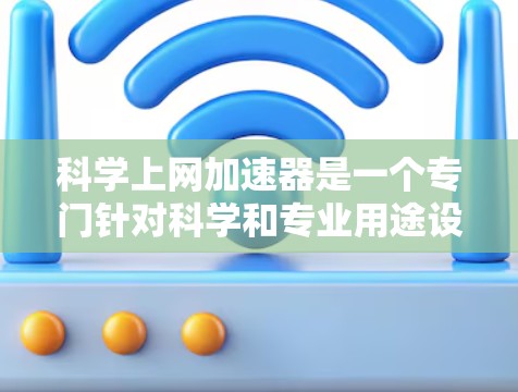 科学上网加速器是一个专门针对科学和专业用途设计的工具，旨在提升网络速度，帮助用户高效地下载资源、完成任务等。以下是对其功能和使用的一些详细说明