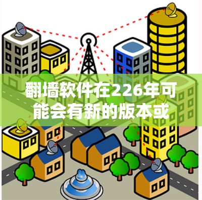 翻墙软件在226年可能会有新的版本或更新，但翻墙本身并不是一个技术问题，而是需要根据具体环境和需求来选择和使用合适的解决方案。以下是一些关于翻墙软件的通用建议