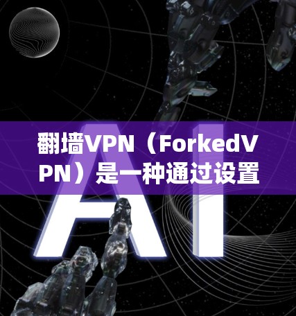 翻墙VPN（ForkedVPN）是一种通过设置防火墙后，通过过滤器绕过外部网站的VPN技术。这种方法允许用户访问未经认证的网站，特别是那些可能威胁到隐私或安全的网站。以下是关于翻墙VPN的一些信息