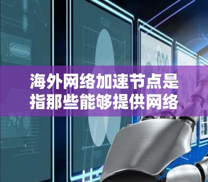 海外网络加速节点是指那些能够提供网络加速服务的设备，这些设备通常用于连接到国际网络，以提高数据传输速度。以下是一些关于海外网络加速节点的详细信息