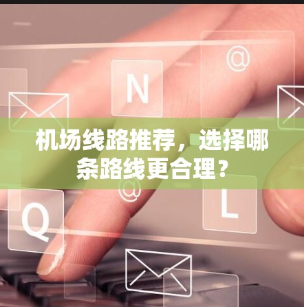 机场线路推荐，选择哪条路线更合理？