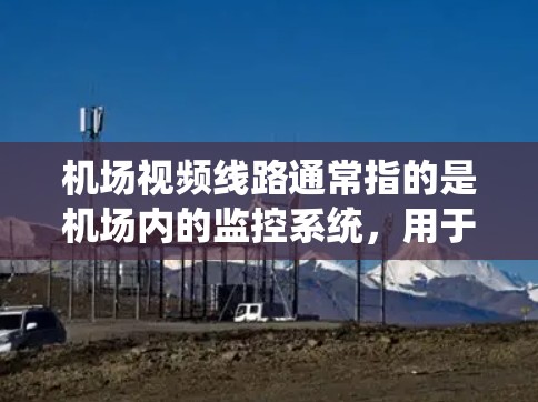 机场视频线路通常指的是机场内的监控系统，用于监控飞行、交通、人员等的录像、流媒体或监控功能。以下是一些关于机场视频线路的详细信息和建议