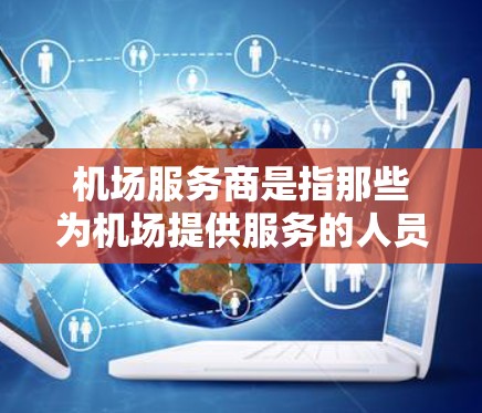 机场服务商是指那些为机场提供服务的人员和机构，包括行李运输、行李托运、行李寄存、行李消毒等服务。这类服务通常由专业的团队负责，以确保旅客的行李安全、准时送达和良好体验