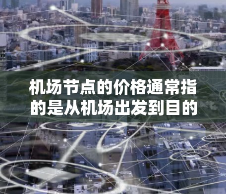 机场节点的价格通常指的是从机场出发到目的地的费用，包括机票、酒店、交通等。具体价格可能会因地区、航班时间、航空公司、是否有折扣等而有所不同。以下是一些常见的因素影响机场节点价格