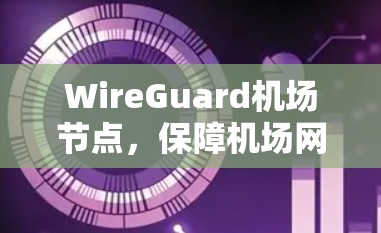 WireGuard机场节点，保障机场网络安全的前沿技术