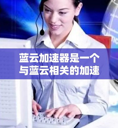 蓝云加速器是一个与蓝云相关的加速工具，通常用于提升网络速度。以下是关于蓝云加速器的详细介绍