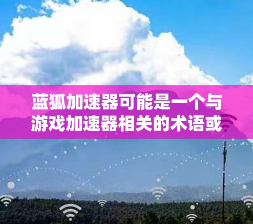蓝狐加速器可能是一个与游戏加速器相关的术语或工具。如果你指的是某个特定的软件或工具，可能需要更多的信息来提供准确的建议。以下是一些可能的解释和建议
