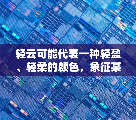 轻云可能代表一种轻盈、轻柔的颜色，象征某种隐喻或象征意义，与特定的主题或话题有关。例如，在某个学习社区，用户可能使用轻云加速器来提升学习效率；在某个游戏社区，用户可能用于提升游戏性能