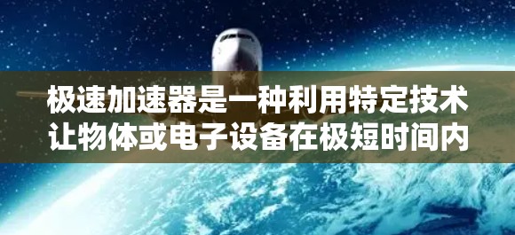 极速加速器是一种利用特定技术让物体或电子设备在极短时间内加速的方法。它可能涉及到超导材料、有效设计和数学优化。以下是对此问题的分步解释