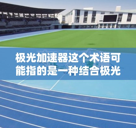 极光加速器这个术语可能指的是一种结合极光效应和加速技术的装置，具体含义可能与不同的领域有关。以下是一些可能的解释和应用场景