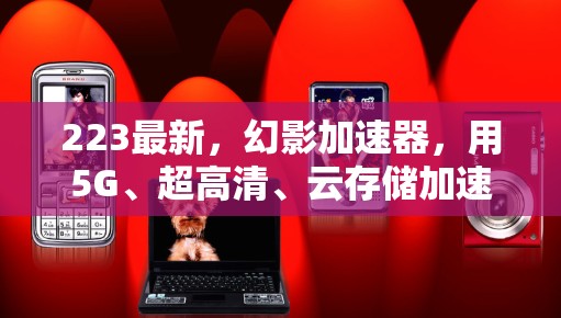 223最新，幻影加速器，用5G、超高清、云存储加速游戏与视频流，打造更流畅的体验！