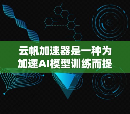云帆加速器是一种为加速AI模型训练而提供的工具，主要通过分布式计算和云计算来提升训练效率。以下是对该工具的详细解析