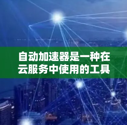 自动加速器是一种在云服务中使用的工具，旨在通过自动配置和管理，提高服务器的性能和经济性。以下是对自动加速器的详细分析