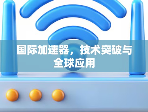 国际加速器，技术突破与全球应用
