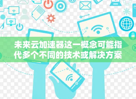 未来云加速器这一概念可能指代多个不同的技术或解决方案，具体含义可能会因上下文而有所不同。以下是一些可能的解释和方向
