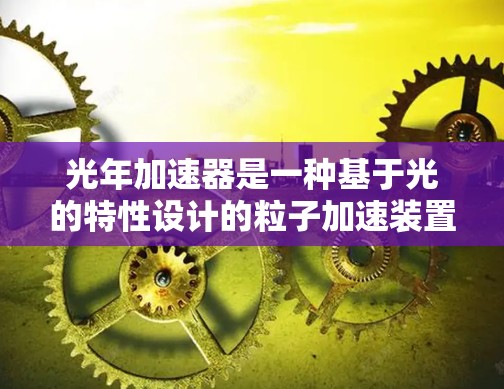 光年加速器是一种基于光的特性设计的粒子加速装置，旨在将粒子加速到接近光速。以下是对其的详细分析