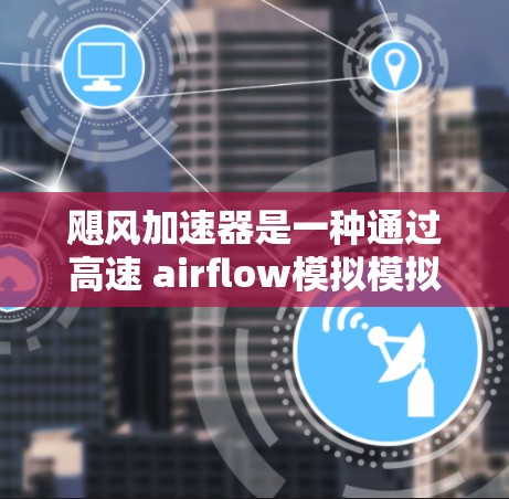 飓风加速器是一种通过高速 airflow模拟模拟风力作用的装置，常用于研究、训练和测试材料在极端条件下的性能。以下是其主要特点和功能