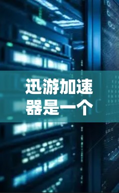 迅游加速器是一个功能强大的工具，用于加速网页和移动应用的性能。以下是对其的主要功能和使用建议的详细说明