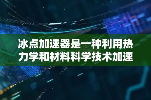 冰点加速器是一种利用热力学和材料科学技术加速冰块融化或提高冰点的装置，具有重要的研究和应用价值。以下是对冰点加速器的详细介绍