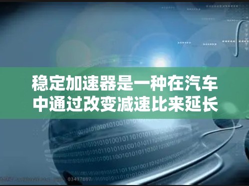 稳定加速器是一种在汽车中通过改变减速比来延长行驶距离和增加稳定性的装置。它由电机和减速箱组成，通过调整减速比，使加力和行驶距离达到最佳平衡。以下是关于稳定加速器的详细解释