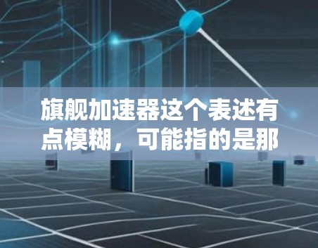 旗舰加速器这个表述有点模糊，可能指的是那些非常强大、功能极多的加速工具或资源。以下是一些可能的加速器推荐，涵盖技术、数据处理和资源分享等多个方面