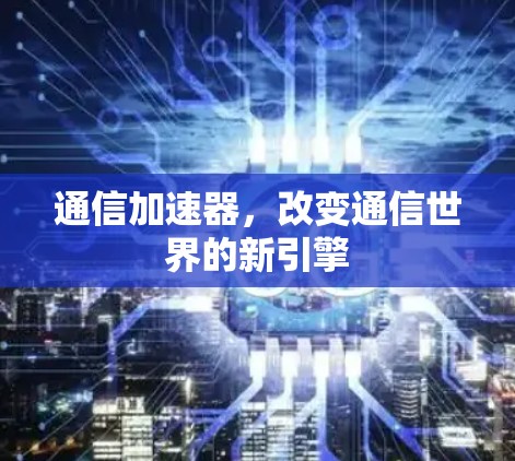 通信加速器，改变通信世界的新引擎