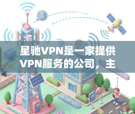 星驰VPN是一家提供VPN服务的公司，主要为用户提供安全、可靠的VPN连接。以下是关于星驰VPN的一些关键信息