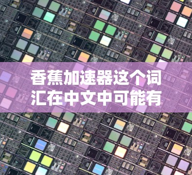 香蕉加速器这个词汇在中文中可能有多种含义，具体取决于上下文。以下是几种可能的解释