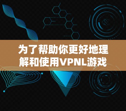 为了帮助你更好地理解和使用VPNL游戏或软件，以下是一些步骤和建议