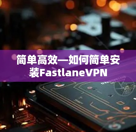 简单高效—如何简单安装FastlaneVPN