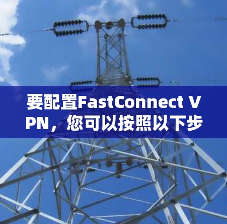 要配置FastConnect VPN，您可以按照以下步骤操作
