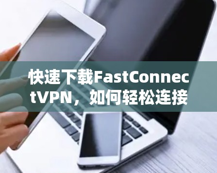 快速下载FastConnectVPN，如何轻松连接您的网络