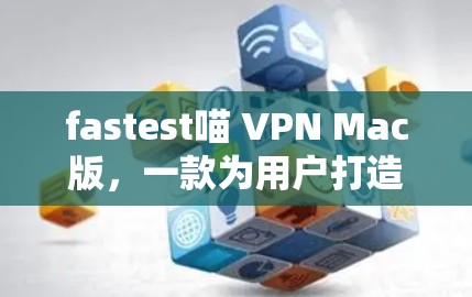 fastest喵 VPN Mac版，一款为用户打造的现代VPN解决方案