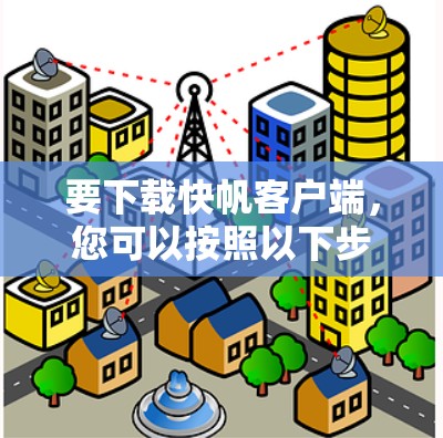 要下载快帆客户端，您可以按照以下步骤操作