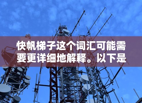 快帆梯子这个词汇可能需要更详细地解释。以下是一些可能的解释