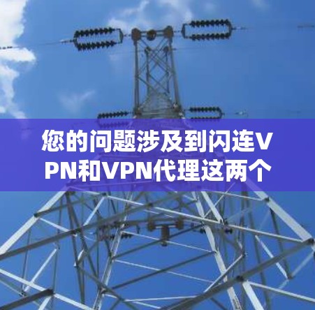 您的问题涉及到闪连VPN和VPN代理这两个概念，可能需要更具体的上下文来提供更准确的信息。不过，我可以提供一个通用性的解释和建议，帮助您更好地了解这些概念