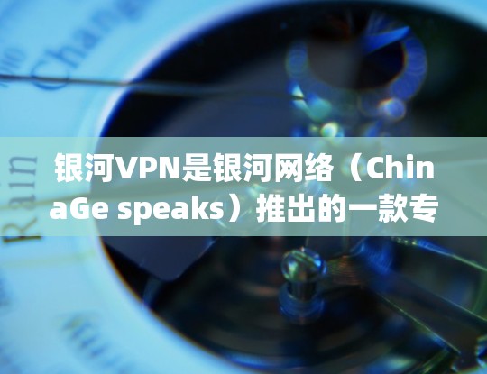 银河VPN是银河网络（ChinaGe speaks）推出的一款专门针对Windows系统的VPN软件。以下是关于银河VPNWindows版的详细信息
