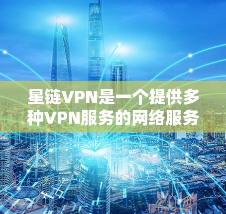 星链VPN是一个提供多种VPN服务的网络服务提供商，主要面向学生、企业用户、游戏玩家等。以下是星链VPN的详细介绍和推荐