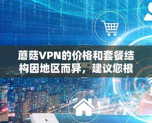 蘑菇VPN的价格和套餐结构因地区而异，建议您根据自己的需求和预算选择合适的套餐。以下是一些综合考虑的因素