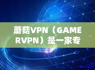 蘑菇VPN（GAMERVPN）是一家专注为游戏、视频会议等用户提供安全、便捷的VPN服务的平台。如果你正在寻找下载蘑菇VPN官网的方法，以下是详细的指南