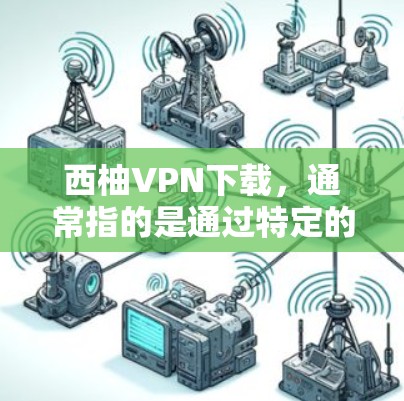西柚VPN下载，通常指的是通过特定的VPN服务（如 Mountain Protocol、NetVPN 等）下载视频、文件或在线课程。以下是一些可能的使用场景和需求