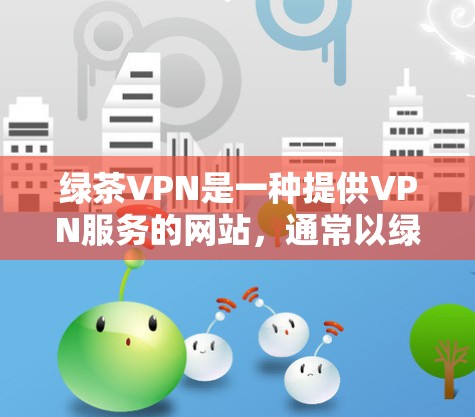 绿茶VPN是一种提供VPN服务的网站，通常以绿茶或绿色网络服务为名称，旨在为用户提供安全、可靠的网络连接。以下是关于绿茶VPN、VPN代理的一些信息和建议