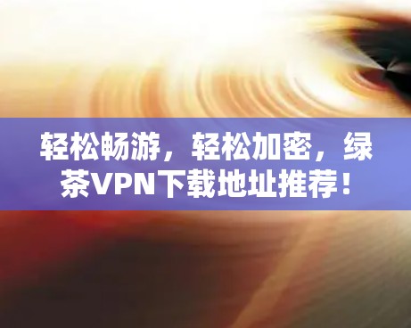 轻松畅游，轻松加密，绿茶VPN下载地址推荐！