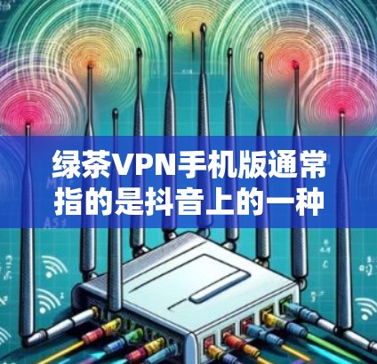绿茶VPN手机版通常指的是抖音上的一种流量控制工具，用于过滤可能含有非法内容的视频。以下是关于绿茶VPN的详细介绍